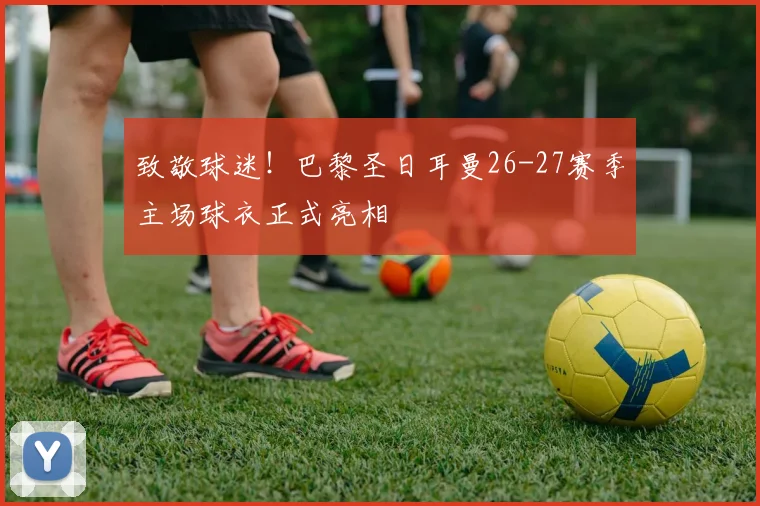 致敬球迷！巴黎圣日耳曼26-27赛季主场球衣正式亮相