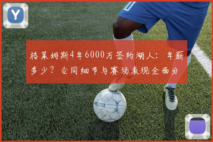 格莱姆斯4年6000万签约湖人：年薪多少？合同细节与赛场表现全面分析，值不值？