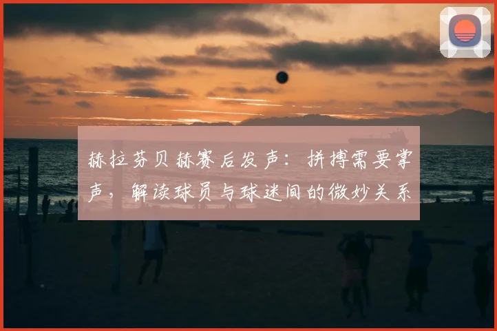 赫拉芬贝赫赛后发声:拼搏需要掌声,解读球员与球迷间的微妙关系
