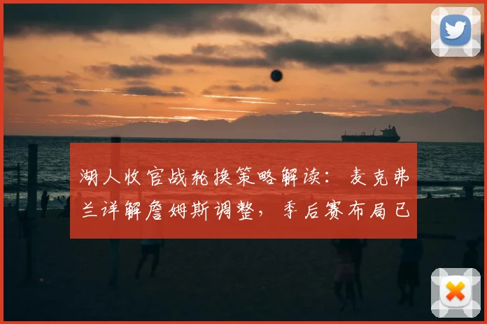 湖人收官战轮换策略解读：麦克弗兰详解詹姆斯调整，季后赛布局已现端倪