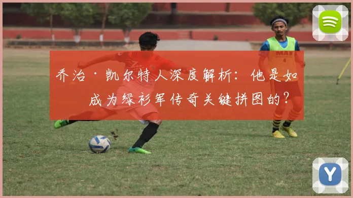 乔治·凯尔特人深度解析：他是如何成为绿衫军传奇关键拼图的？