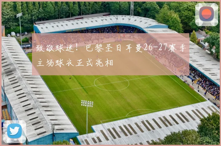 致敬球迷！巴黎圣日耳曼26-27赛季主场球衣正式亮相