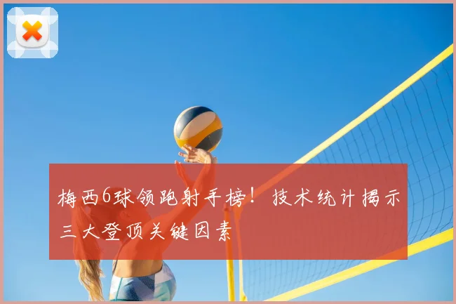 梅西6球领跑射手榜！技术统计揭示三大登顶关键因素