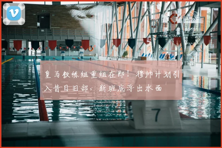 皇马教练组重组在即！穆帅计划引入昔日旧部，新班底浮出水面