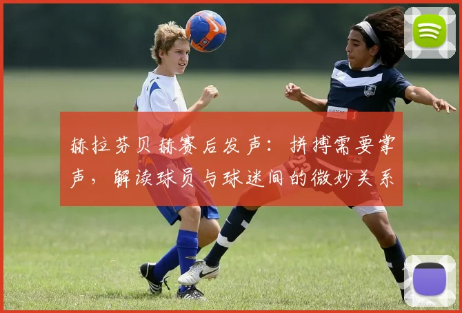 赫拉芬贝赫赛后发声：拼搏需要掌声，解读球员与球迷间的微妙关系