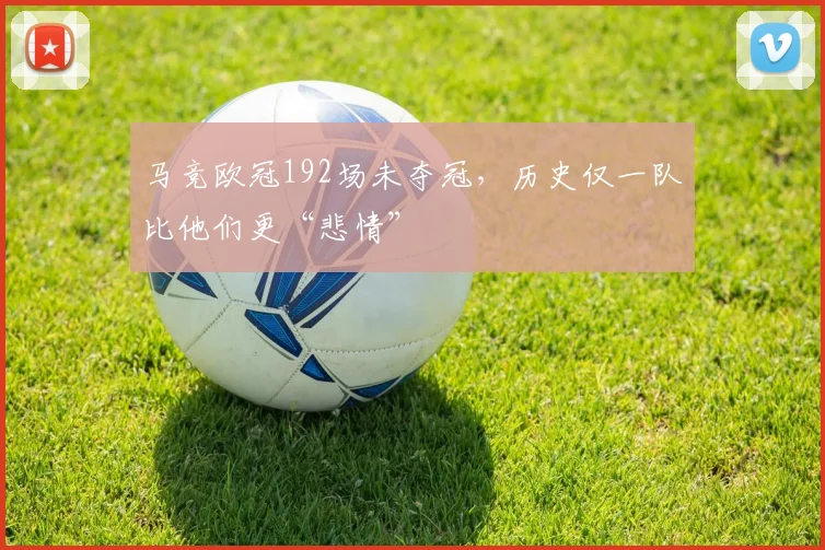 马竞欧冠192场未夺冠，历史仅一队比他们更“悲情”
