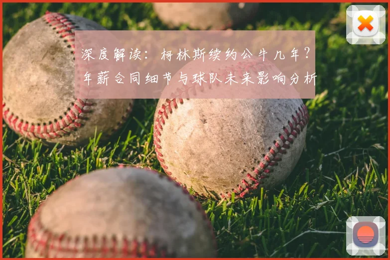 深度解读：柯林斯续约公牛几年？年薪合同细节与球队未来影响分析