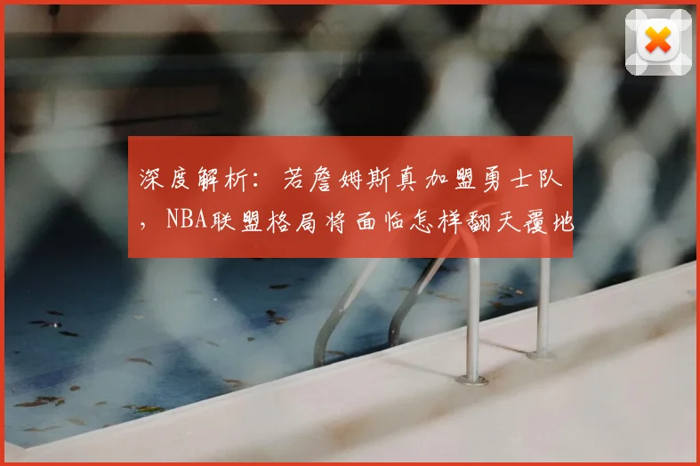 深度解析：若詹姆斯真加盟勇士队，NBA联盟格局将面临怎样翻天覆地的变化？